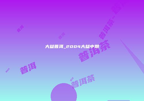 大益普洱_2004大益中期