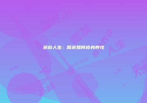 茶韵人生：喝茶如何修身养性