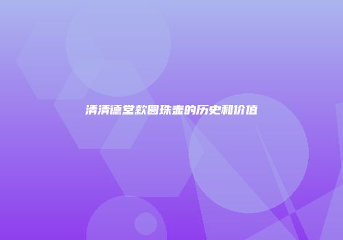 清清德堂款圆珠壶的历史和价值