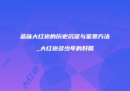 品味大红袍的历史沉淀与鉴赏方法_大红袍多少年的好喝