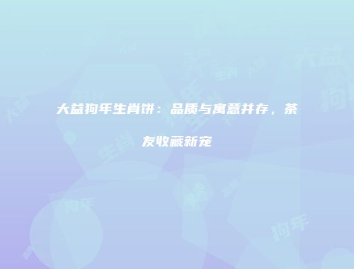 大益狗年生肖饼：品质与寓意并存，茶友收藏新宠