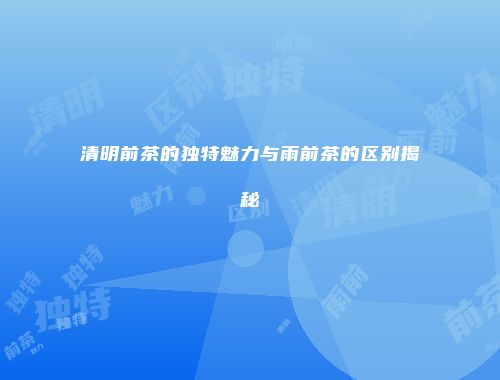 清明前茶的独特魅力与雨前茶的区别揭秘