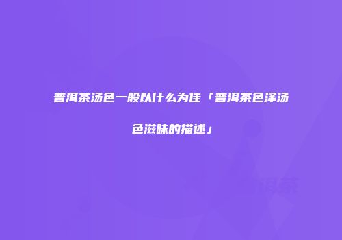普洱茶汤色一般以什么为佳「普洱茶色泽汤色滋味的描述」