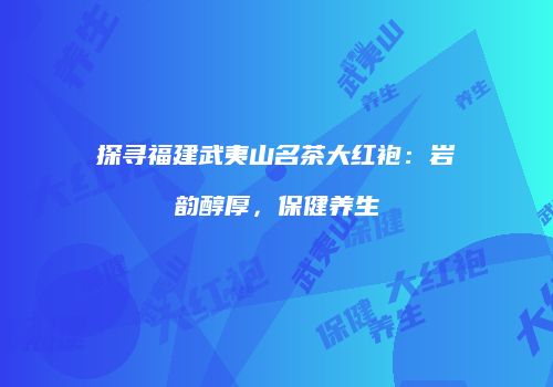 探寻福建武夷山名茶大红袍：岩韵醇厚，保健养生
