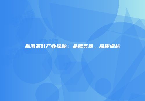 勐海茶叶产业探秘：品牌荟萃，品质卓越