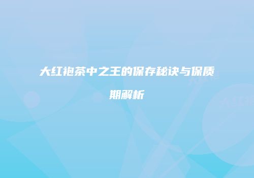 大红袍茶中之王的保存秘诀与保质期解析