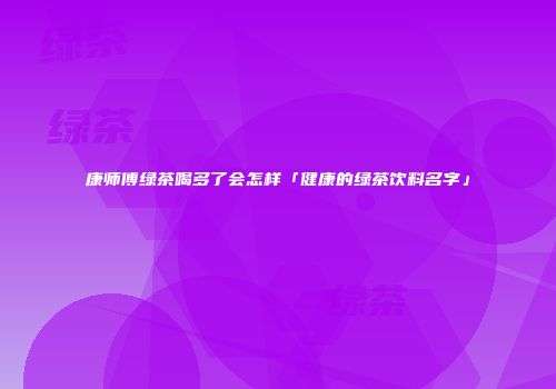康师傅绿茶喝多了会怎样「健康的绿茶饮料名字」