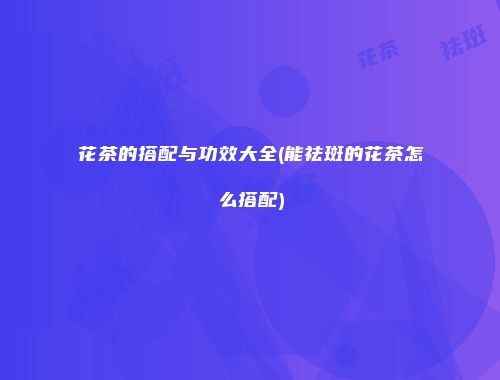 花茶的搭配与功效大全(能祛斑的花茶怎么搭配)