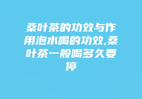 桑叶茶的功效与作用泡水喝的功效,桑叶茶一般喝多久要停