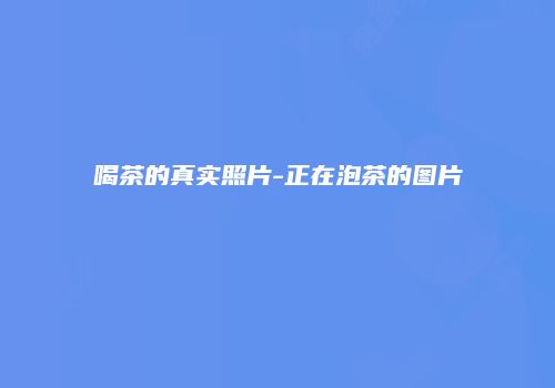 喝茶的真实照片-正在泡茶的图片