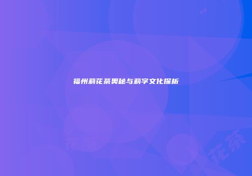 福州莉花茶奥秘与莉字文化探析