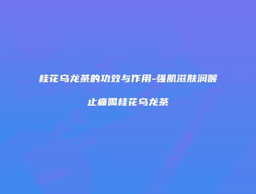 桂花乌龙茶的功效与作用-强肌滋肤润喉止痛喝桂花乌龙茶
