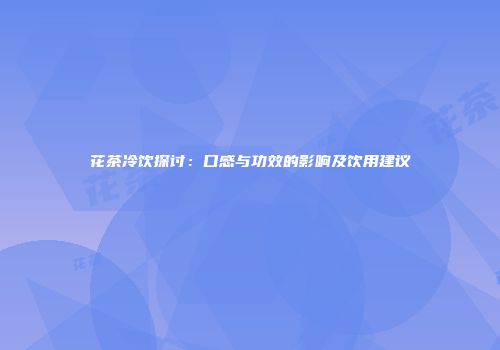 花茶冷饮探讨：口感与功效的影响及饮用建议