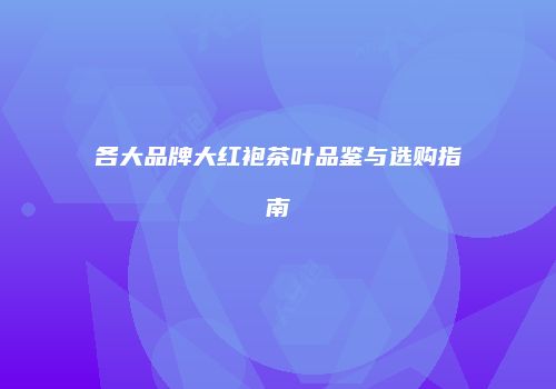 各大品牌大红袍茶叶品鉴与选购指南