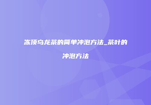 冻顶乌龙茶的简单冲泡方法_茶叶的冲泡方法