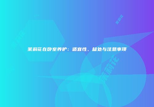 茉莉花在卧室养护：适宜性、益处与注意事项