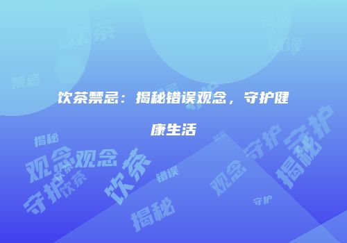 饮茶禁忌：揭秘错误观念，守护健康生活
