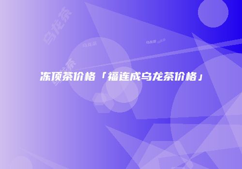 冻顶茶价格「福连成乌龙茶价格」