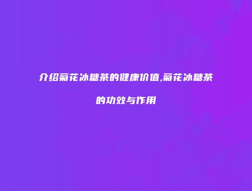 介绍菊花冰糖茶的健康价值,菊花冰糖茶的功效与作用