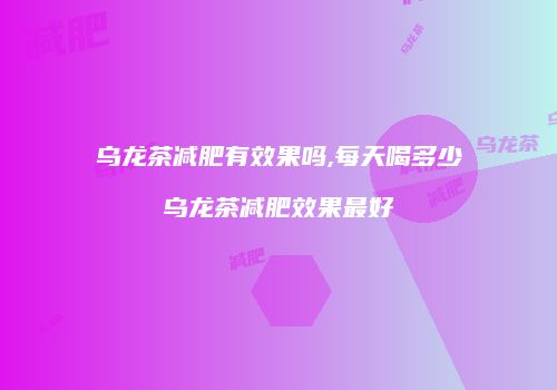 乌龙茶减肥有效果吗,每天喝多少乌龙茶减肥效果最好