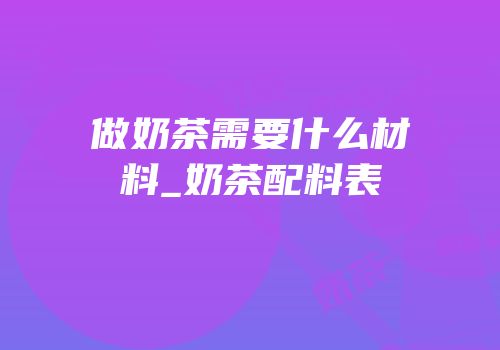 做奶茶需要什么材料_奶茶配料表