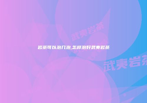 岩茶可以泡几泡,怎样泡好武夷岩茶