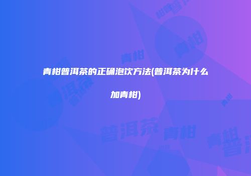 青柑普洱茶的正确泡饮方法(普洱茶为什么加青柑)