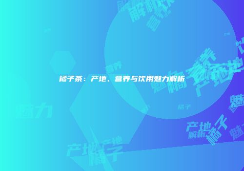 橘子茶：产地、营养与饮用魅力解析
