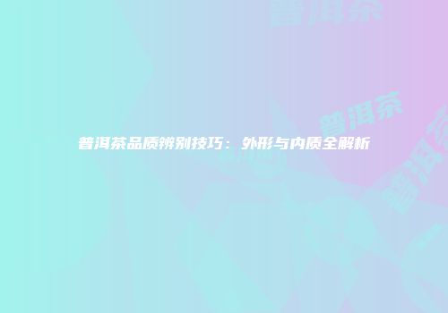 普洱茶品质辨别技巧：外形与内质全解析