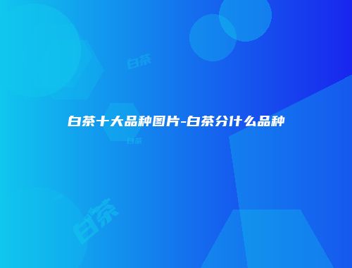 白茶十大品种图片-白茶分什么品种