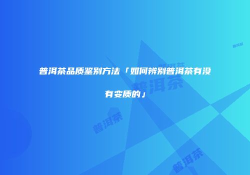普洱茶品质鉴别方法「如何辨别普洱茶有没有变质的」