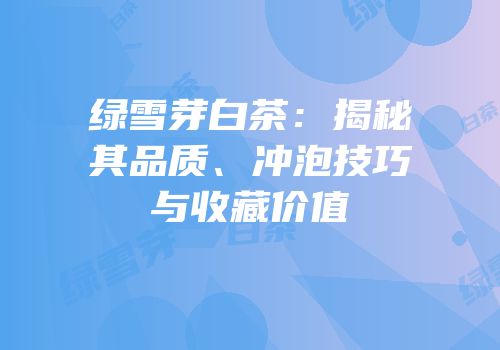 绿雪芽白茶：揭秘其品质、冲泡技巧与收藏价值