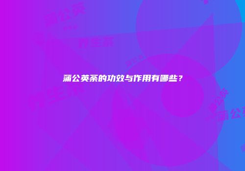 蒲公英荼的功效与作用有哪些？