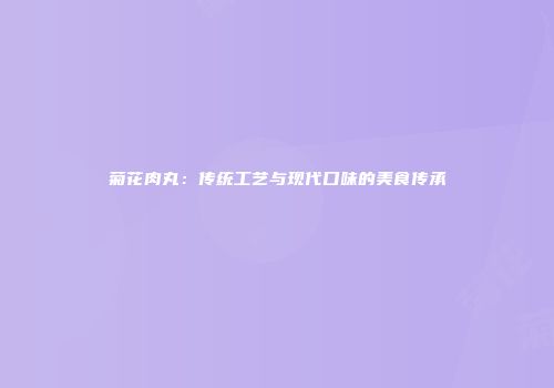 菊花肉丸：传统工艺与现代口味的美食传承