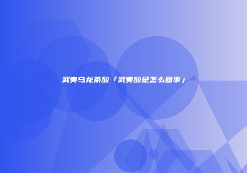 武夷乌龙茶酸「武夷酸是怎么回事」