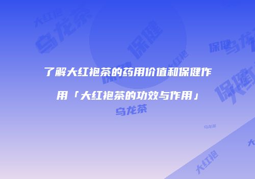 了解大红袍茶的药用价值和保健作用「大红袍茶的功效与作用」