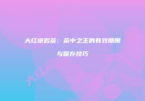 大红袍岩茶：茶中之王的有效期限与保存技巧