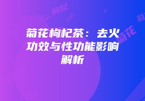 菊花枸杞茶：去火功效与性功能影响解析
