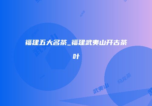 福建五大名茶_福建武夷山开古茶叶