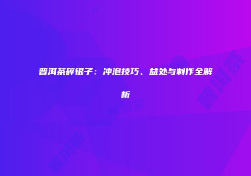 普洱茶碎银子：冲泡技巧、益处与制作全解析