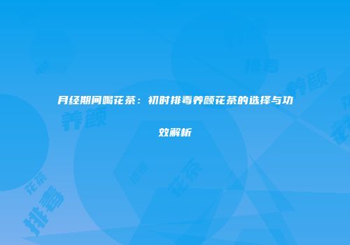 月经期间喝花茶：初时排毒养颜花茶的选择与功效解析