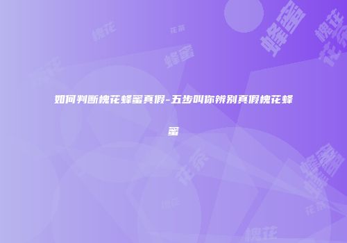 如何判断槐花蜂蜜真假-五步叫你辨别真假槐花蜂蜜