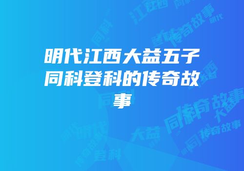明代江西大益五子同科登科的传奇故事