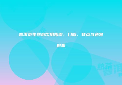 普洱茶生熟茶饮用指南：口感、特点与适宜时机