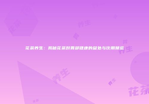 花茶养生：揭秘花茶对胃部健康的益处与饮用禁忌
