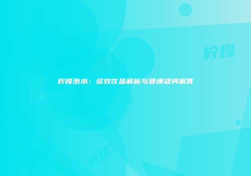 柠檬泡水：多效饮品解析与健康疑问解答