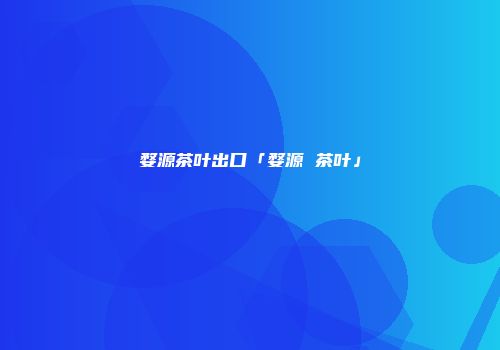 婺源茶叶出口「婺源 茶叶」
