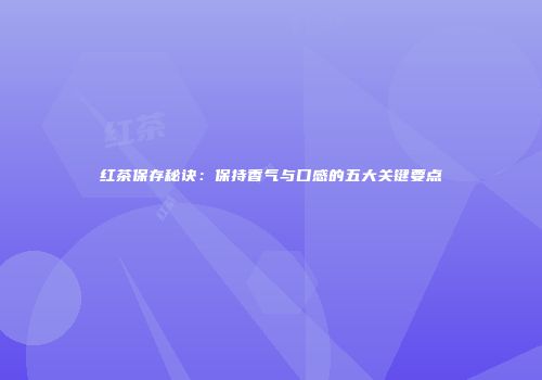 红茶保存秘诀：保持香气与口感的五大关键要点