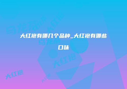 大红袍有哪几个品种_大红袍有哪些口味