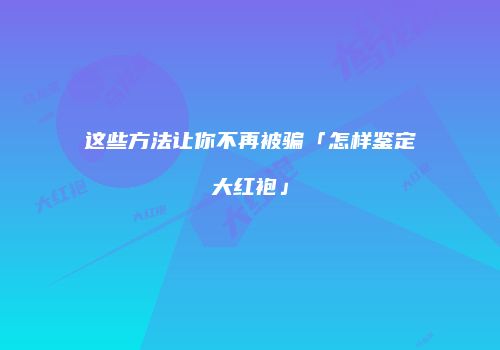 这些方法让你不再被骗「怎样鉴定大红袍」